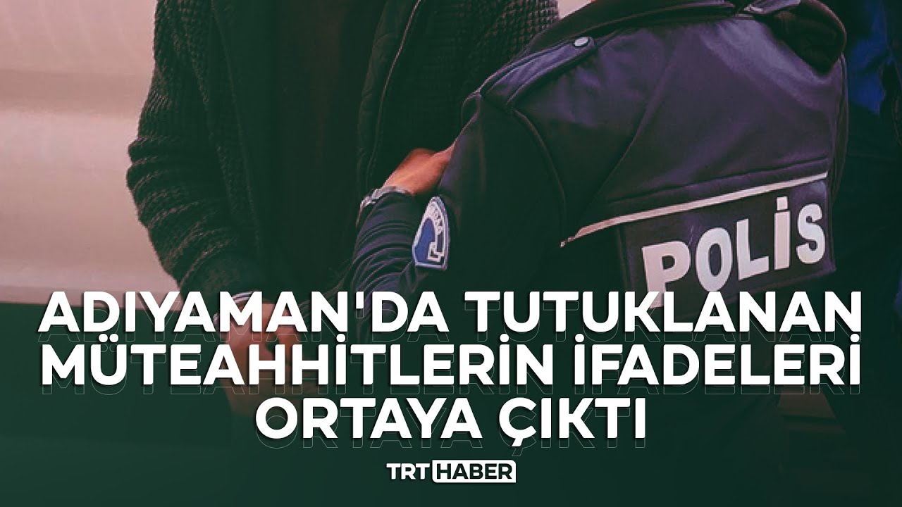 Adıyaman'da tutuklanan müteahhitlerin ifadeleri ortaya çıktı