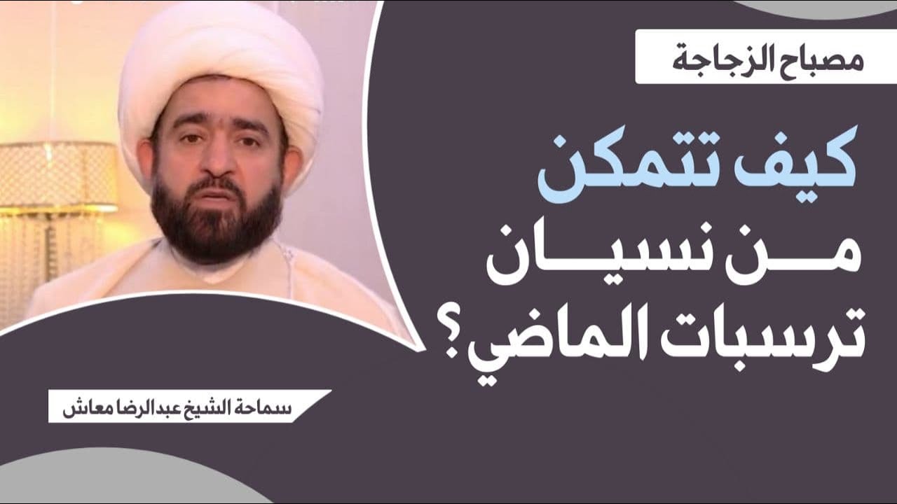 كيف تتمكن من نسيان ترسبات الماضي ؟ / مصباح الزجاجة / سماحة الشيخ عبدالرضا معاش