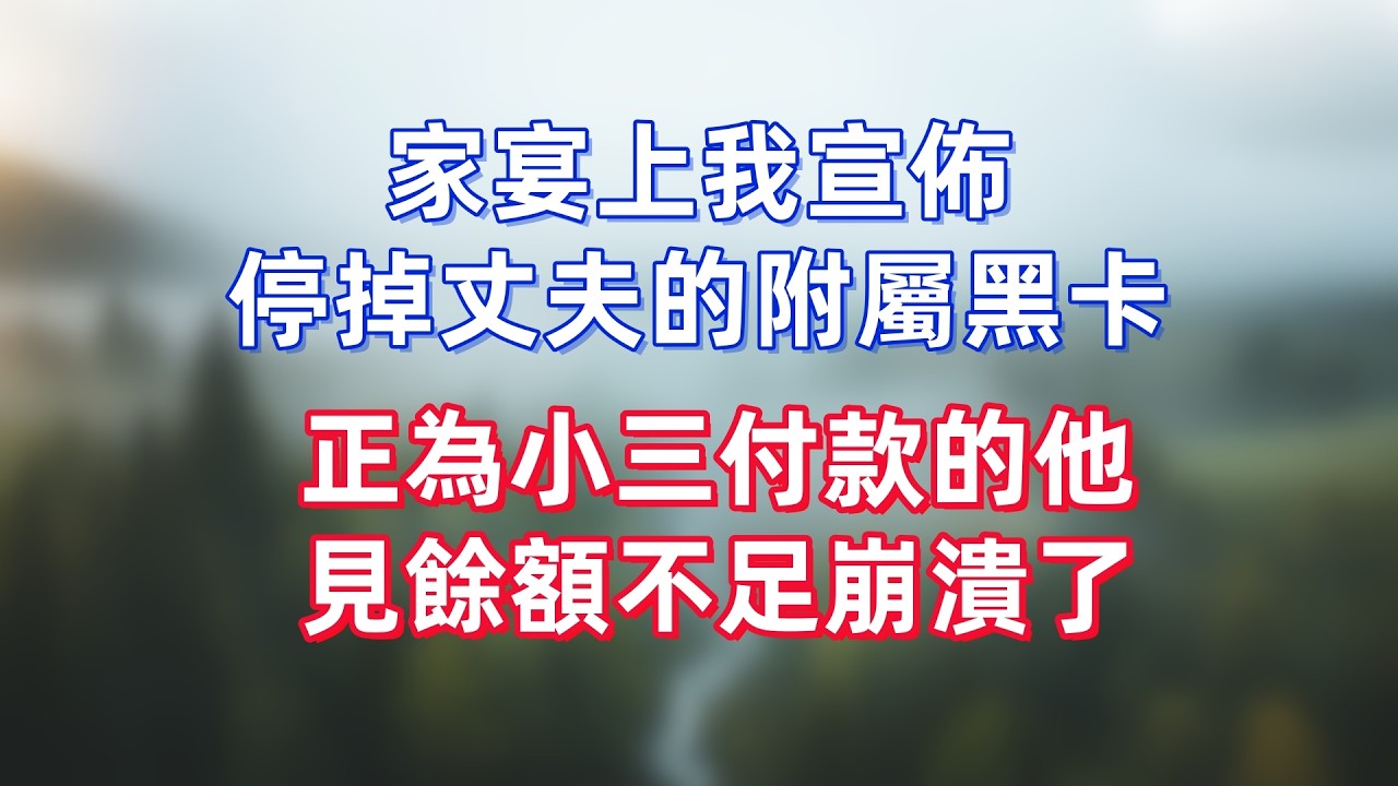 家宴上我宣佈，停掉丈夫的附屬黑卡，正為小三付款的他，見餘額不足崩潰了