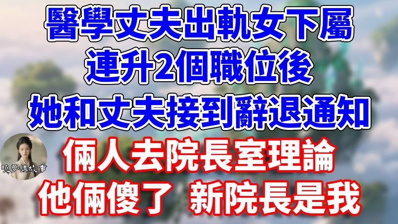 醫學丈夫出軌女下屬，連升2個職位後，她和丈夫接到辭退通知，倆人去院長室理論，他俩傻了 新院长是我#情感故事 #小說 #家庭故事