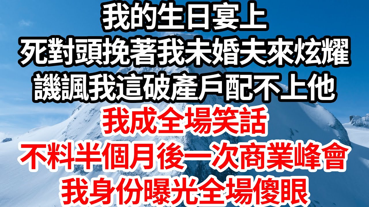 我的生日宴上，死對頭挽著我未婚夫來炫耀，譏諷我這破產戶配不上他，我成全場笑話，不料半個月後一次商業峰會，我身份曝光全場傻眼【倫理】【都市】