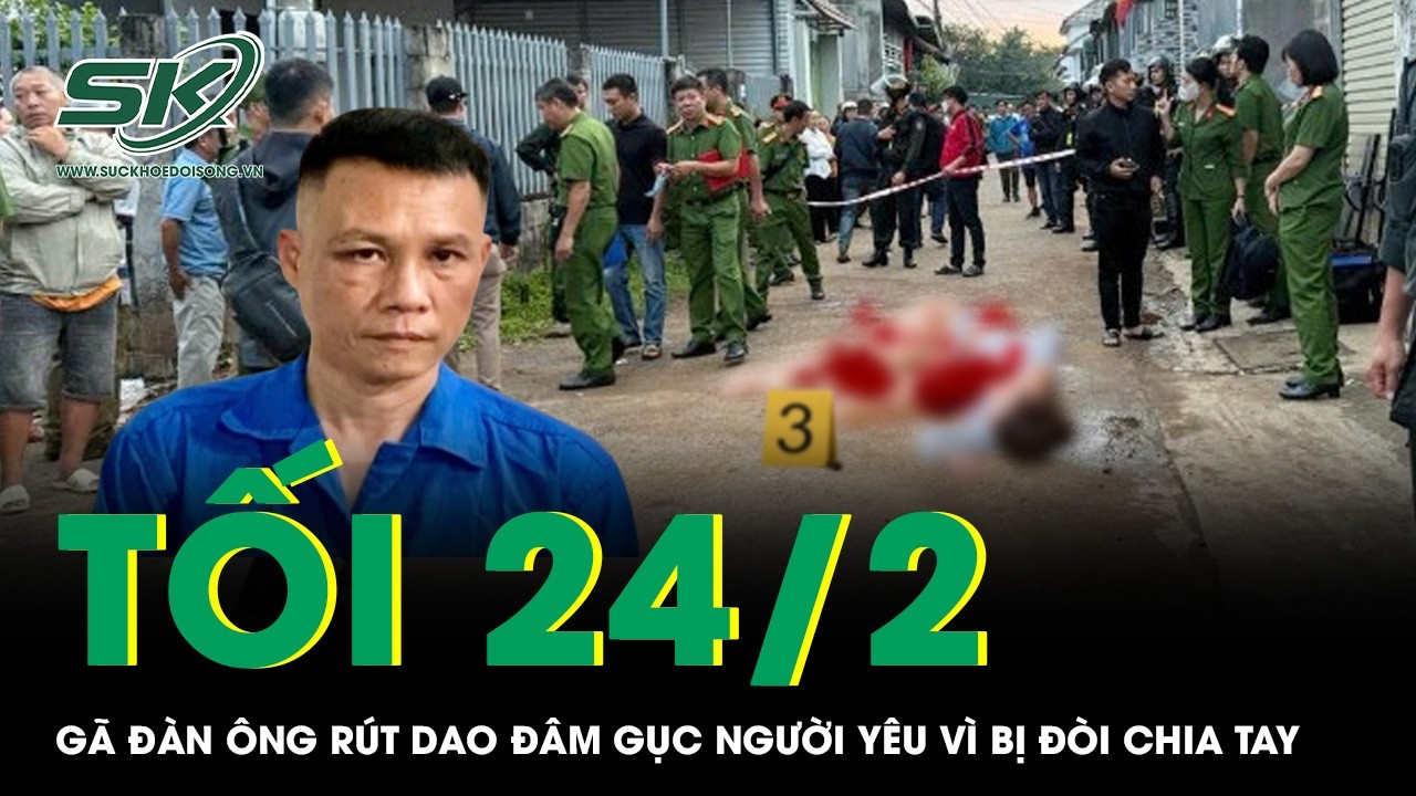 Tối 24/2: Gã đàn ông “điên tình” đâm gục người yêu vì bị đề nghị chia tay, hé lộ lời khai lạnh người