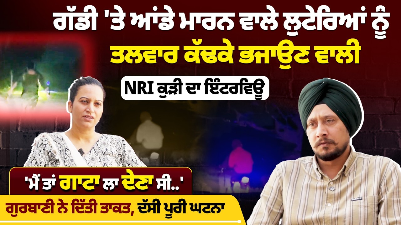 ਗੱਡੀ 'ਤੇ ਆਂਡੇ ਮਾਰਨ ਵਾਲਿਆਂ ਨੂੰ ਅੱਗੇ ਲਾ ਕੇ ਭਜਾਉਣ ਵਾਲੀ NRI ਕੁੜੀ ਦਾ ਇੰਟਰਵਿਊ 'ਮੈਂ ਤਾਂ ਗਾਟਾ ਲਾ ਦੇਣਾ ਸੀ..'