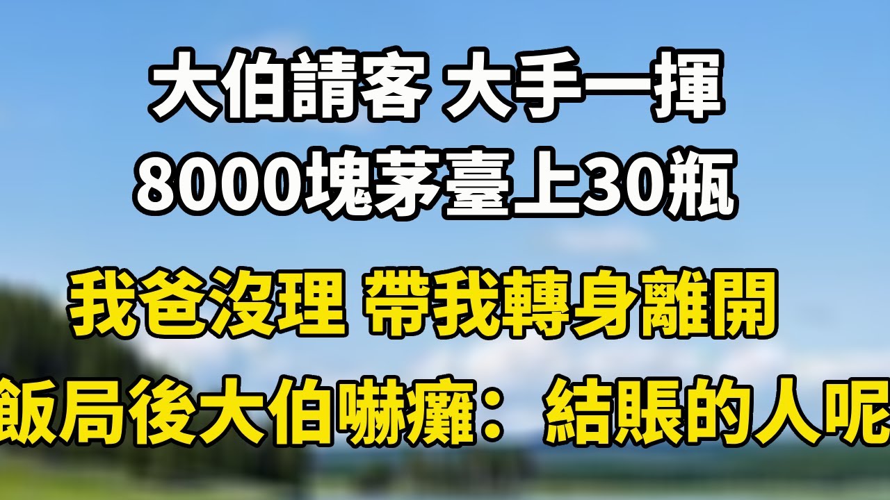 大伯請客 大手一揮8000塊茅臺上30瓶我爸沒理 帶我轉身離開飯局後大伯嚇癱：結賬的人呢？#小說 #中老年故事