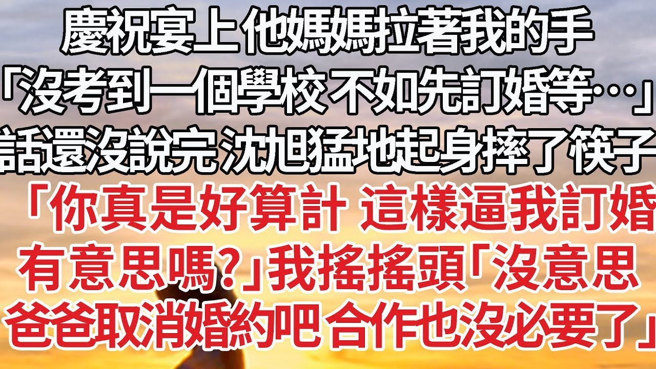 【完結】慶祝宴上 他媽媽拉著我的手，「沒考到一個學校 不如先訂婚等…」話還沒說完 沈旭猛地起身摔了筷子，「你真是好算計 這樣逼我訂婚，有意思嗎?」我搖搖頭「沒意思，爸爸取消婚約吧 合作也沒必要了」
