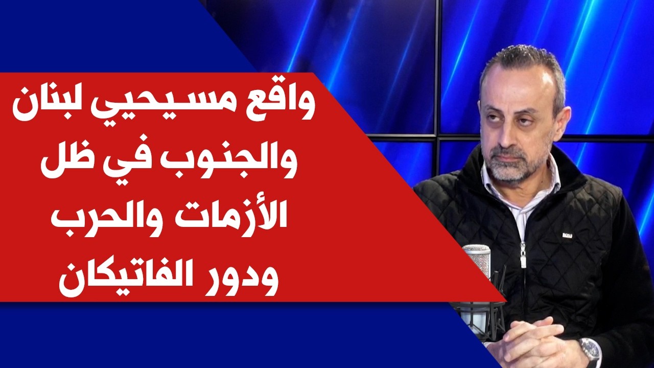 واقع مسيحيي لبنان والجنوب في ظل الأزمات والحرب ودور الفاتيكان مع الكاتب والصحافي جورج راشد