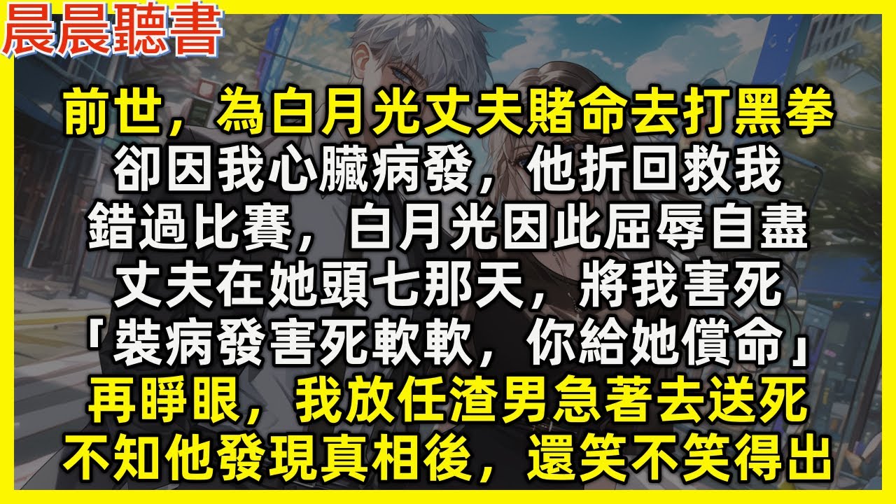 【重生爽文】再睜眼，我放任渣男急著去打黑拳送死，不知他發現真相後，還笑不笑得出。前世他為白月光賭命去打黑拳，卻因我心臟病發折回錯過比賽，白月光屈辱自盡，丈夫便將我害死「裝病發害死軟軟，你給她償命」