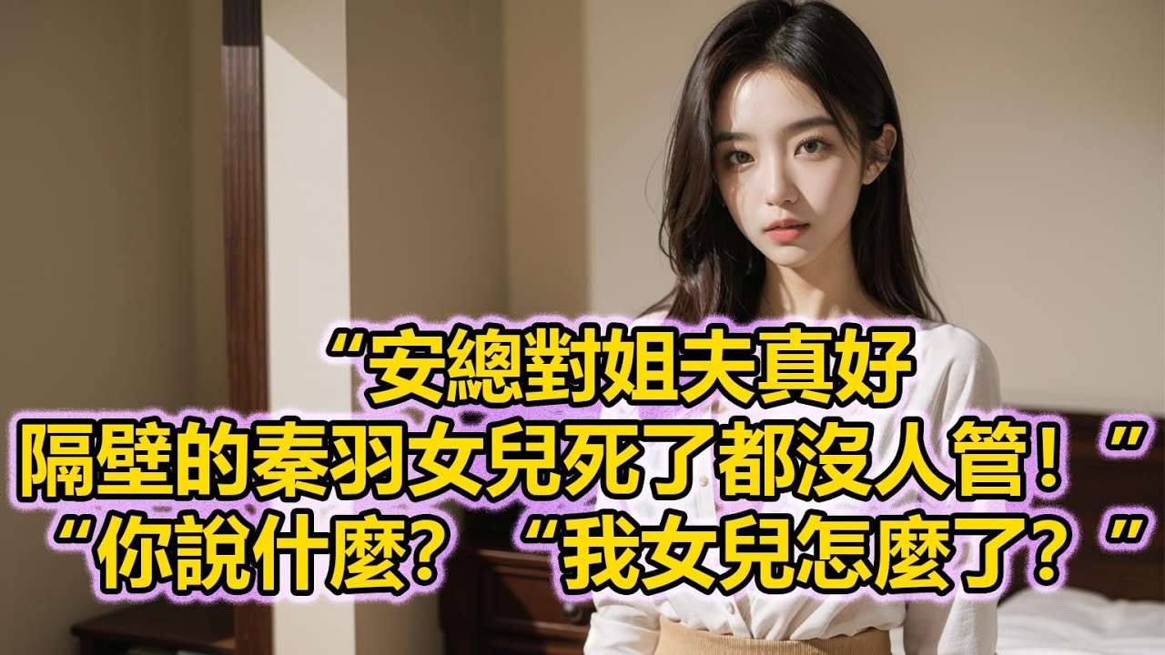 “安總對姐夫真好，隔壁的秦羽女兒死了都沒人管！”“你說什麼？“我女兒怎麼了？”