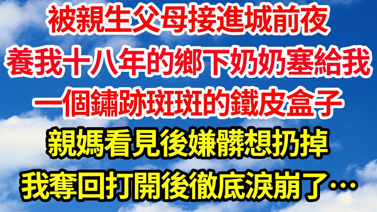 被親生父母接進城前夜，養我十八年的鄉下奶奶塞給我，一個鏽跡斑斑的鐵皮盒子。親媽看見後嫌髒想扔掉，我奪回打開後徹底淚崩了||笑看人生情感生活