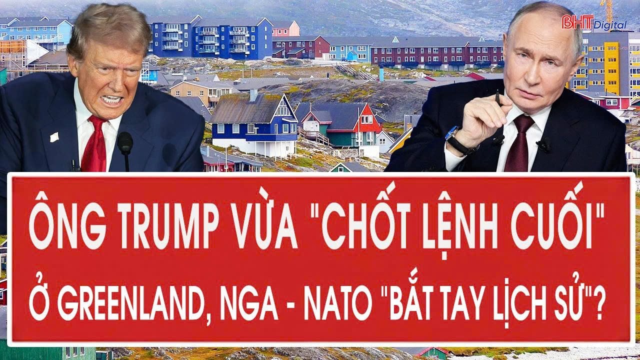 Ông Trump vừa “chốt lệnh cuối” ở Greenland, Nga - NATO “bắt tay lịch sử”?