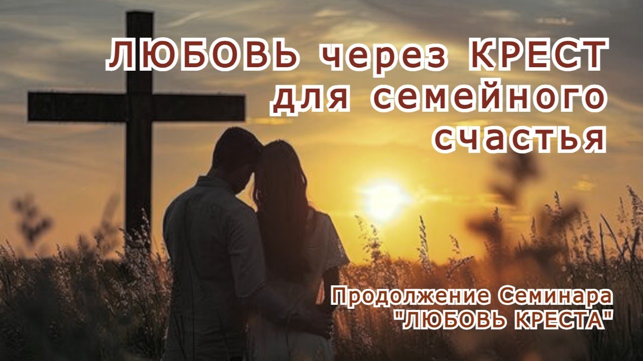 Любовь через Крест для семейного счастья. (Продолжение семинара 