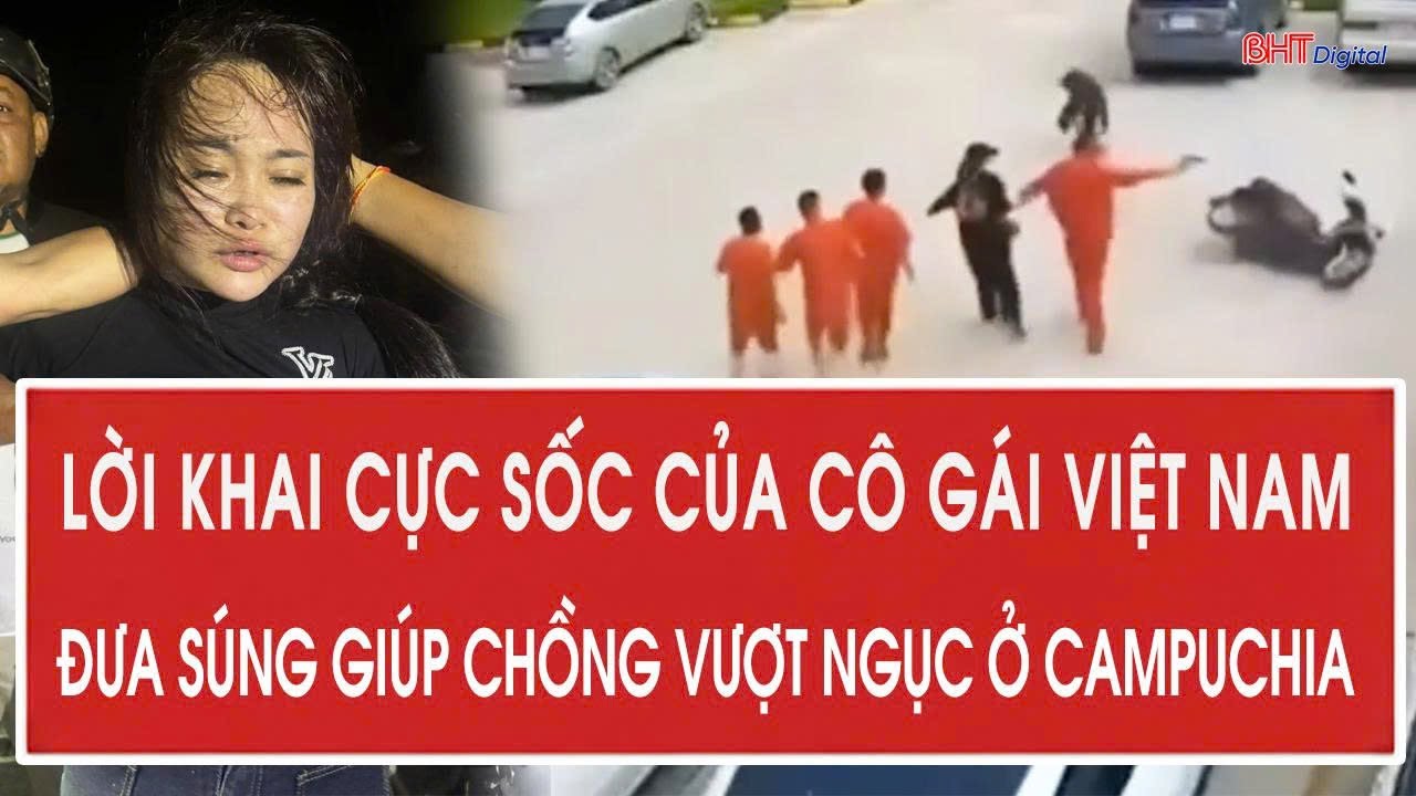 Lời khai cực sốc của cô gái Việt Nam đưa súng giúp chồng vượt ngục ở Campuchia