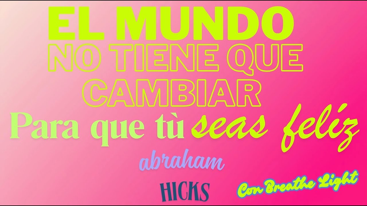El mundo no tiene que cambiar para que t&uacute; seas fel&iacute;z - Abraham Hicks en espa&ntilde;ol con Breathe Light