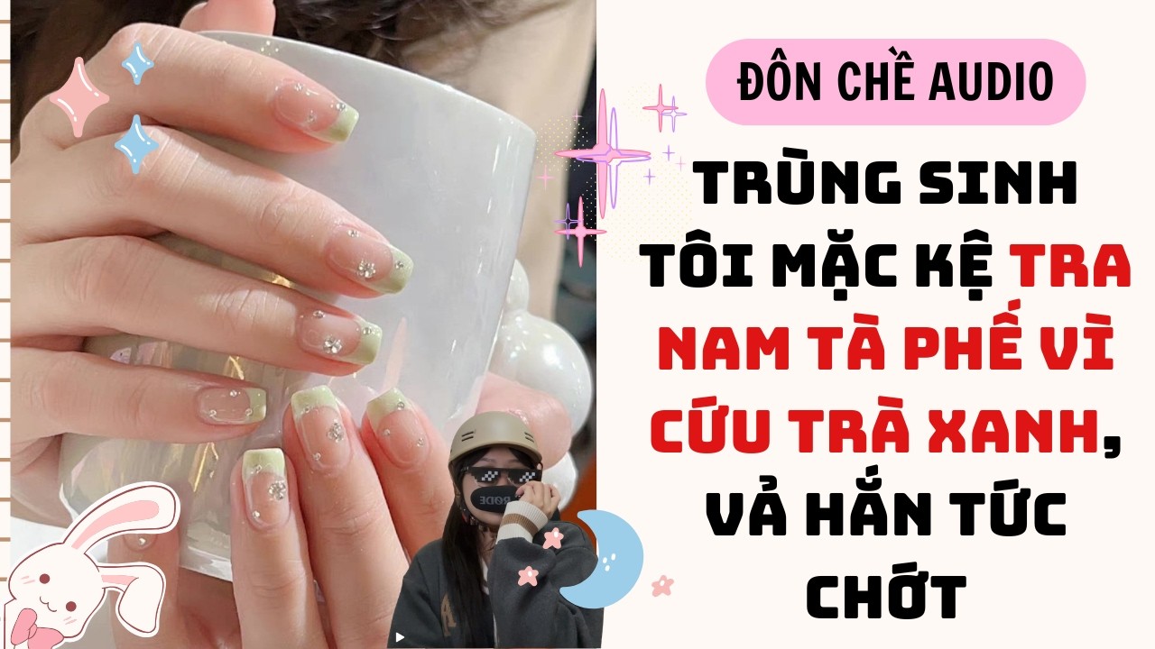 FULL AUDIO| TRÙNG SINH TÔI MẶC KỆ TRA NAM TÀ PHẾ VÌ CỨU TRÀ XANH, VẢ HẮN TỨC CHỚT| Sơn móng tay