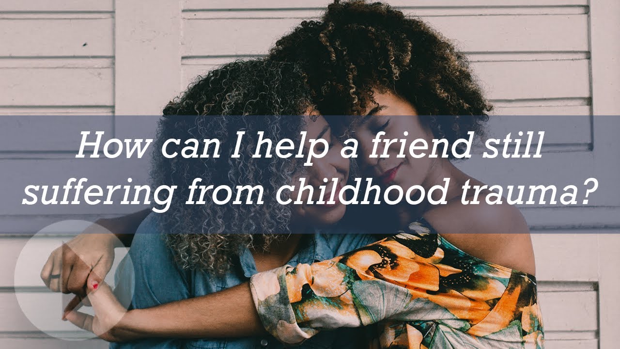 How can I help a friend still suffering from childhood trauma?