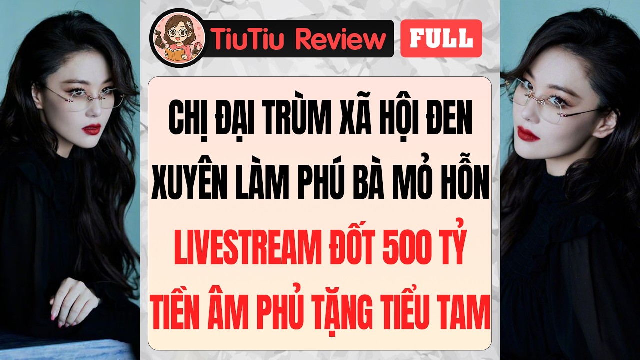 Truyện Audio | NỮ TRÙM XÃ HỘI ĐEN XUYÊN LÀM PHÚ BÀ MỎ HỖN LIVESTRAM ĐỐT 500 TỶ ÂM PHỦ TẶNG TIỂU TAM