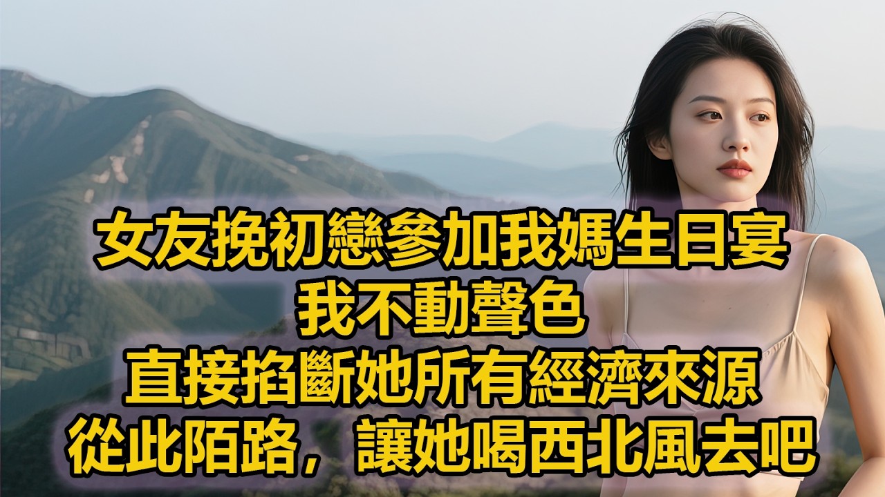 女友挽初戀參加我媽生日宴，我不動聲色，直接掐斷她所有經濟來源，從此陌路，讓她喝西北風去吧
