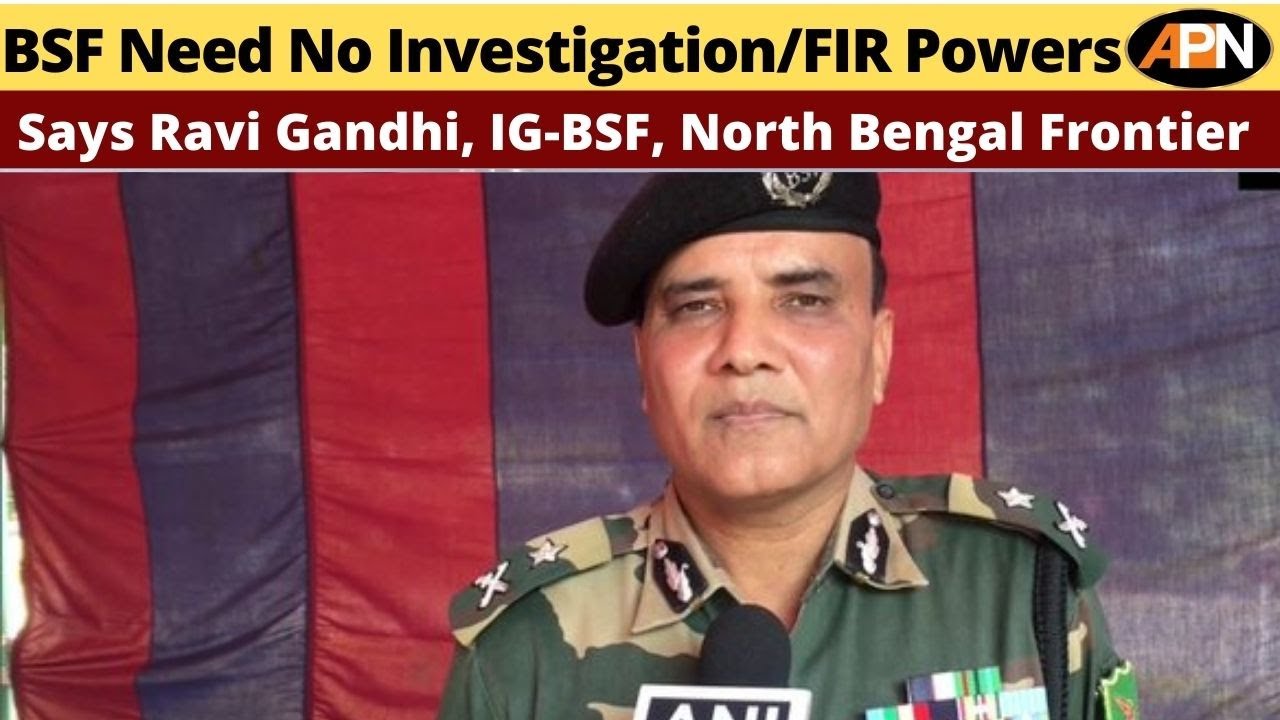 Siliguri: Ravi Gandhi, IG-BSF Says, BSF Doesn't Need Investigation Or FIR Powers