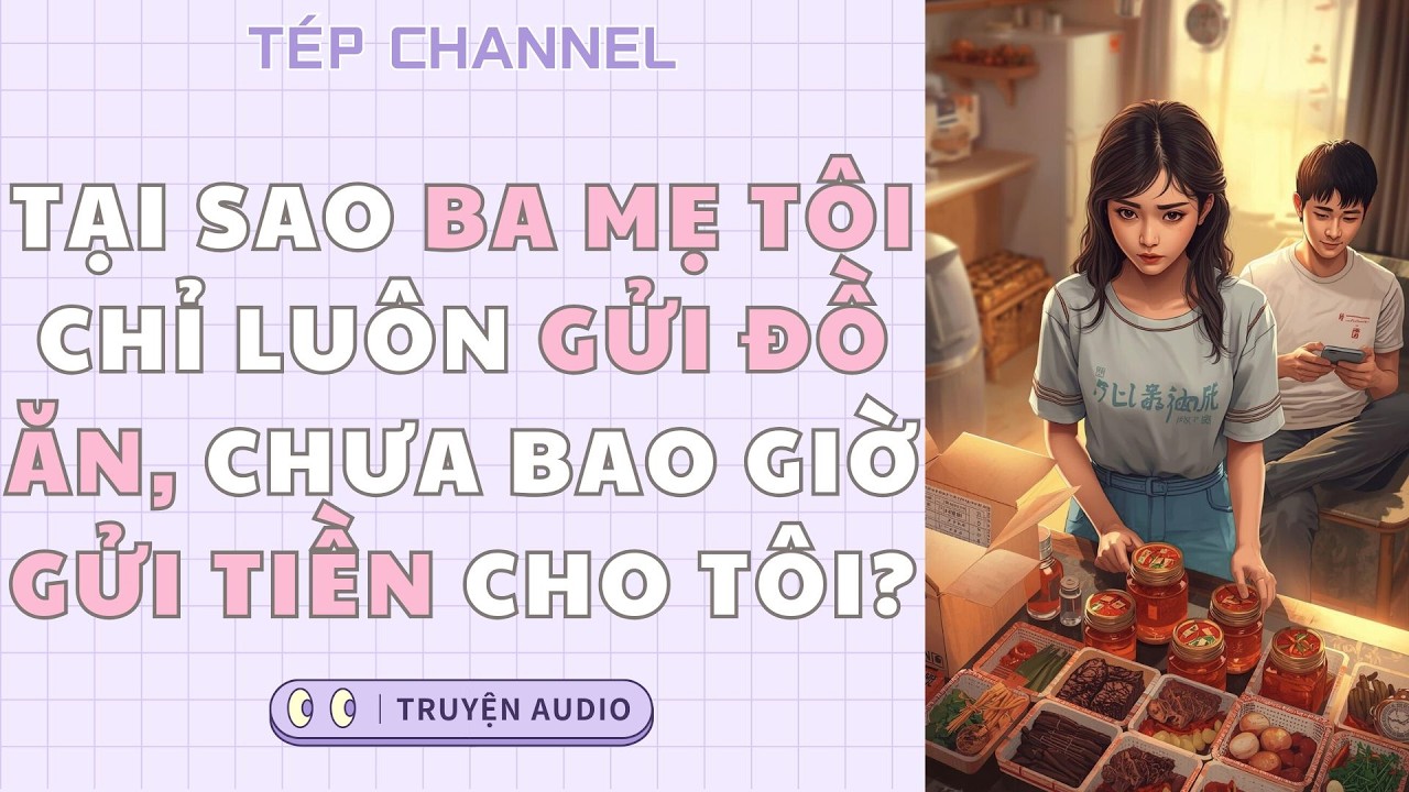 [Audio Full] Tại sao ba mẹ tôi chỉ luôn gửi đồ ăn, chưa bao giờ gửi tiền cho tôi? || TÉP CHANNEL