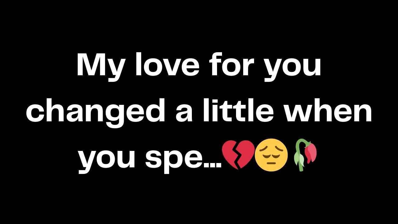 My love for you changed a little when you spe...💔😔🥀