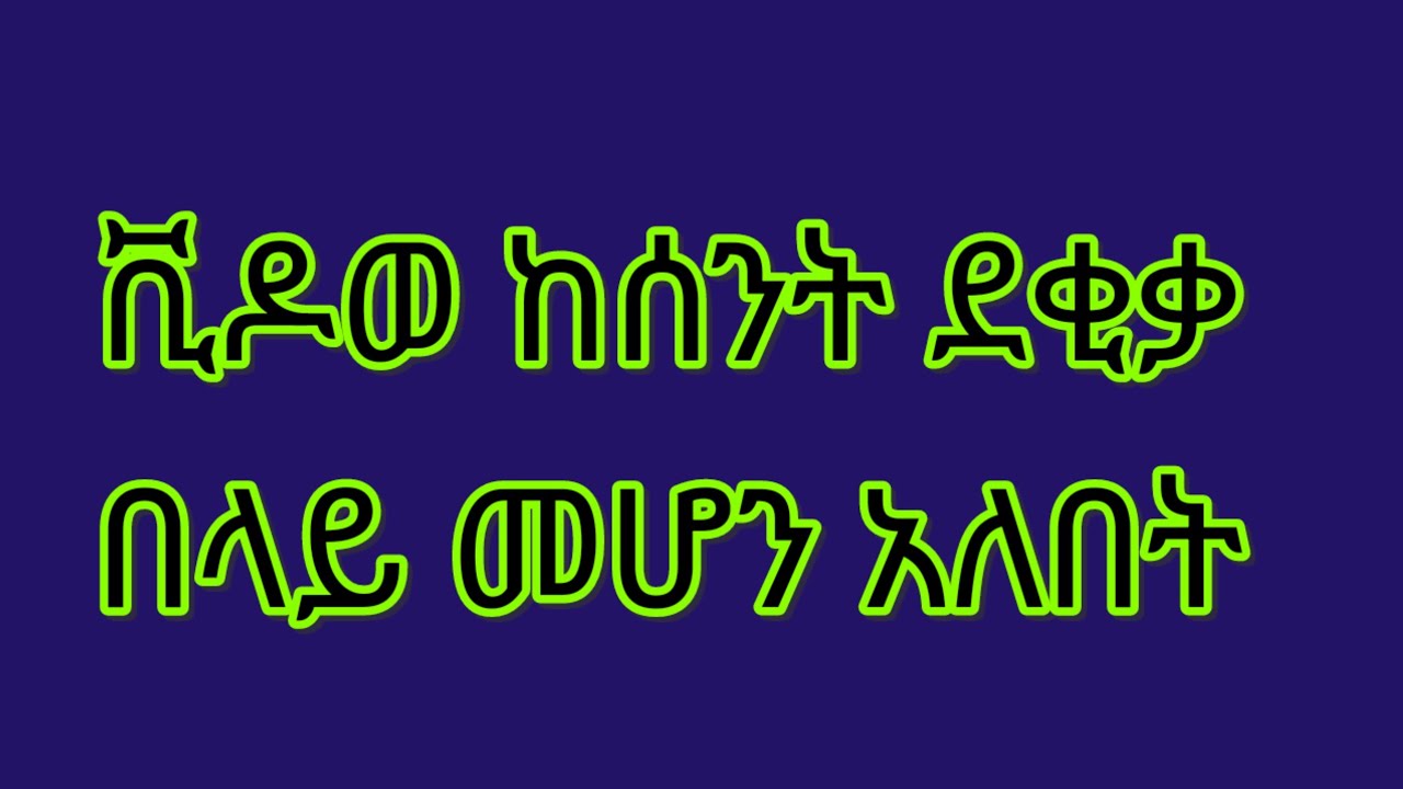 ቪዶወ ከሰንት ደቂቃ በላይ መሆን አለበት