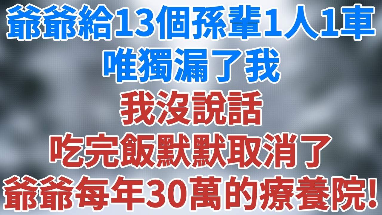 爺爺給13個孫輩一人一輛車，唯獨漏了我，我沒說話，吃完飯默默取消了給爺爺訂的每年30萬的私立療養院。#因果報應 #親情反轉 #人生感悟 #老年生活 #家庭 #故事 #家庭倫理 #雪兒講故事 #情感故事