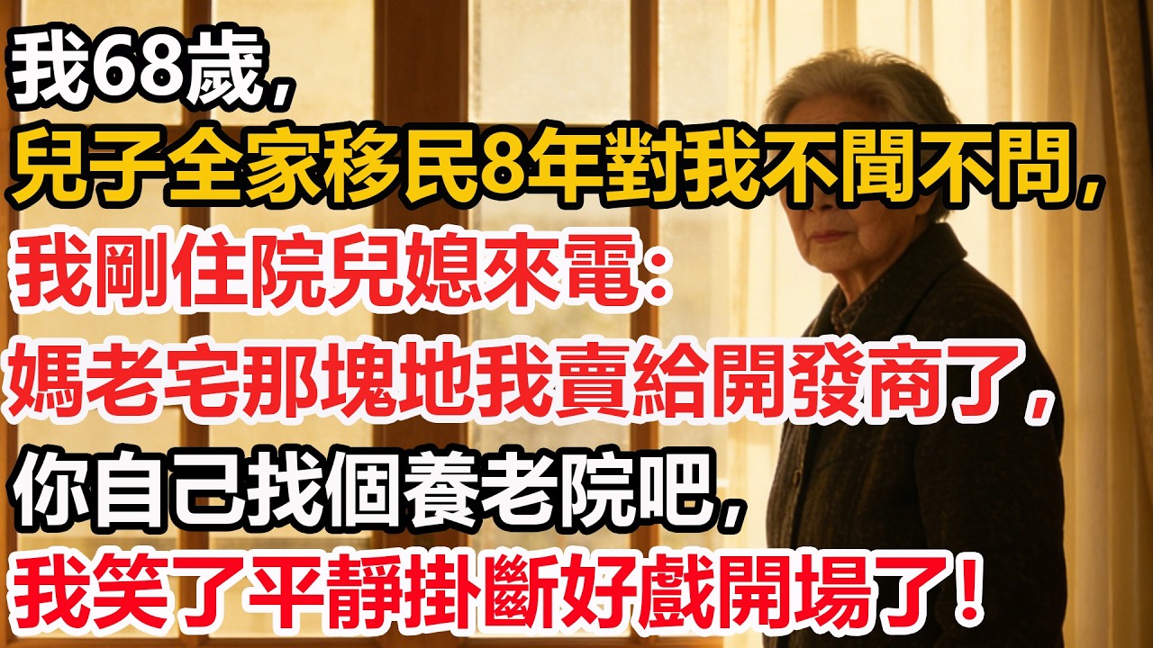 我68歲，兒子全家移民8年對我不聞不問，我剛住院兒媳來電：媽老宅那塊地我賣給開發商了，你自己找個養老院吧，我笑了平靜掛斷好戲開場了！