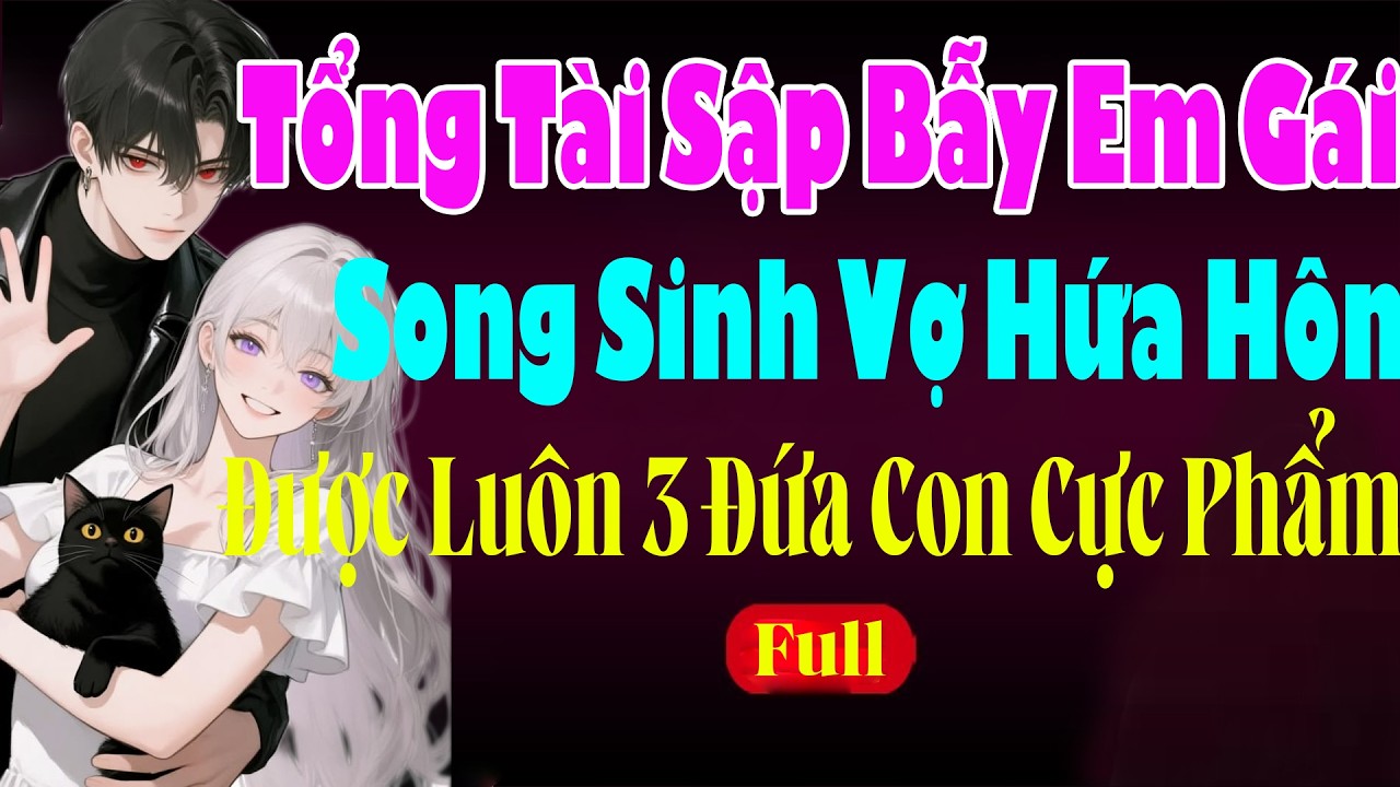 TỔNG TÀI SẬP BẪY EM GÁI SONG SINH VỢ HỨA HÔN ĐƯỢC LUÔN 3 ĐỨA CON CỰC PHẨM - Truyện Ngôn Tình