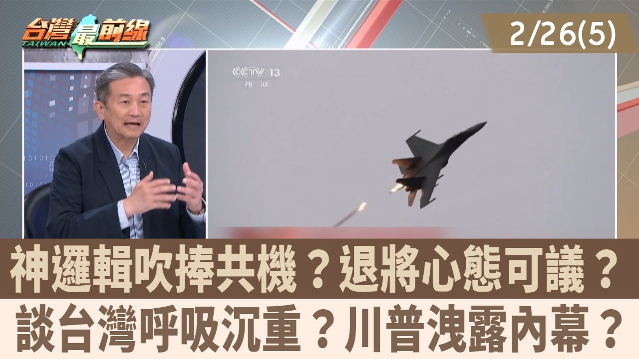 神邏輯吹捧共機？退將心態可議？ 談台灣呼吸沉重？川普洩露內幕？【台灣最前線 重點摘要】2026.02.26(5)