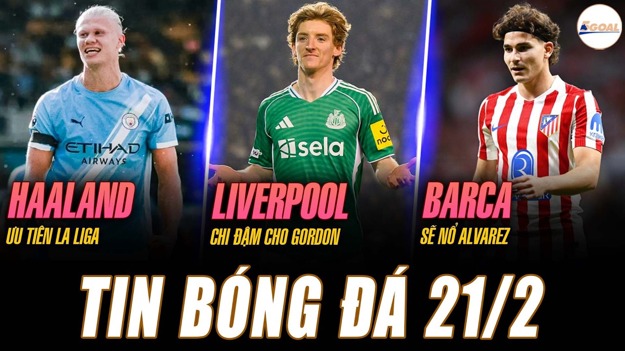 TIN NÓNG 21/2 : HAALAND ƯU TIÊN LA LIGA; LIVERPOOL CHI ĐẬM CHO GORDON; BARCA SẼ NỔ ALVAREZ