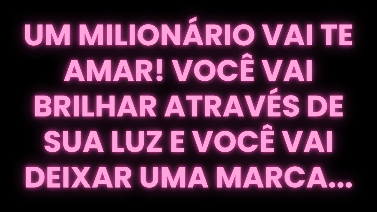 UM MILIONÁRIO VAI TE AMAR! VOCÊ VAI BRILHAR ATRAVÉS DE SUA LUZ E VOCÊ VAI DEIXAR UMA MARCA...