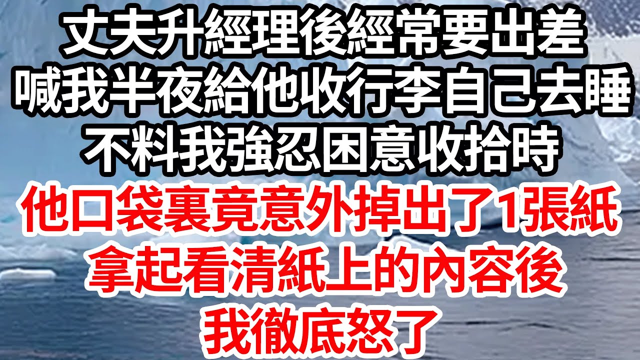 丈夫升經理後經常要出差，喊我半夜給他收行李自己去睡，不料我強忍困意收拾時，他口袋裏竟意外掉出了1張紙，拿起看清紙上的內容後，我徹底怒了【倫理】【都市】