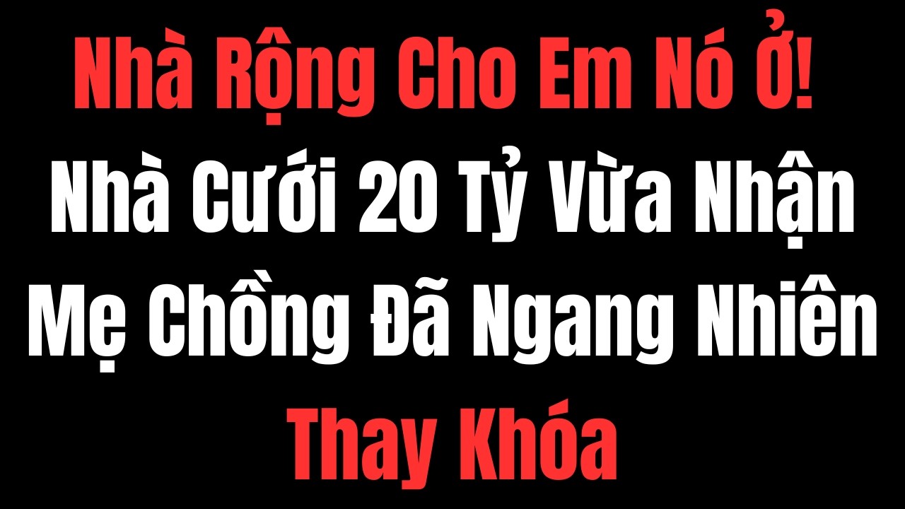 Nhà Rộng Cho Em Nó Ở!” – Nhà Cưới 20 Tỷ Vừa Nhận, Mẹ Chồng Đã Ngang Nhiên Thay Khóa