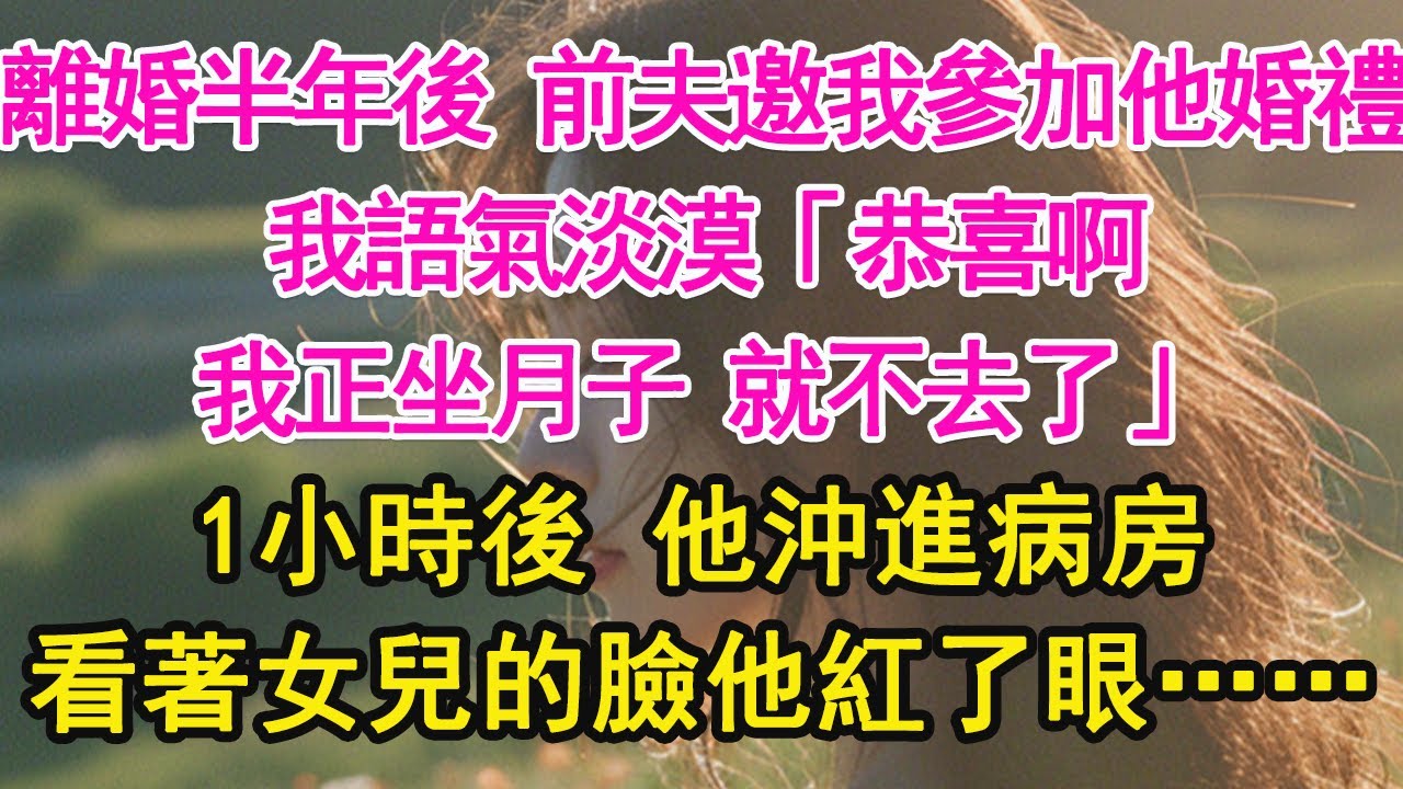 離婚半年後 前夫邀我參加他婚禮，我語氣淡漠「恭喜啊，我正坐月子 就不去了」1小時後 他沖進病房，看著女兒的臉他紅了眼……【琉璃】【甜寵】【霸總】