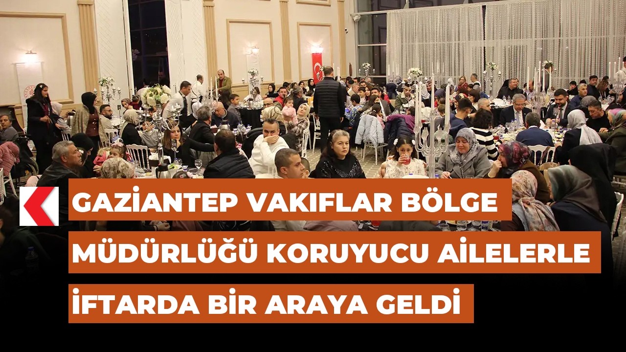 Gaziantep Vakıflar Bölge Müdürlüğü koruyucu ailelerle iftarda bir araya geldi
