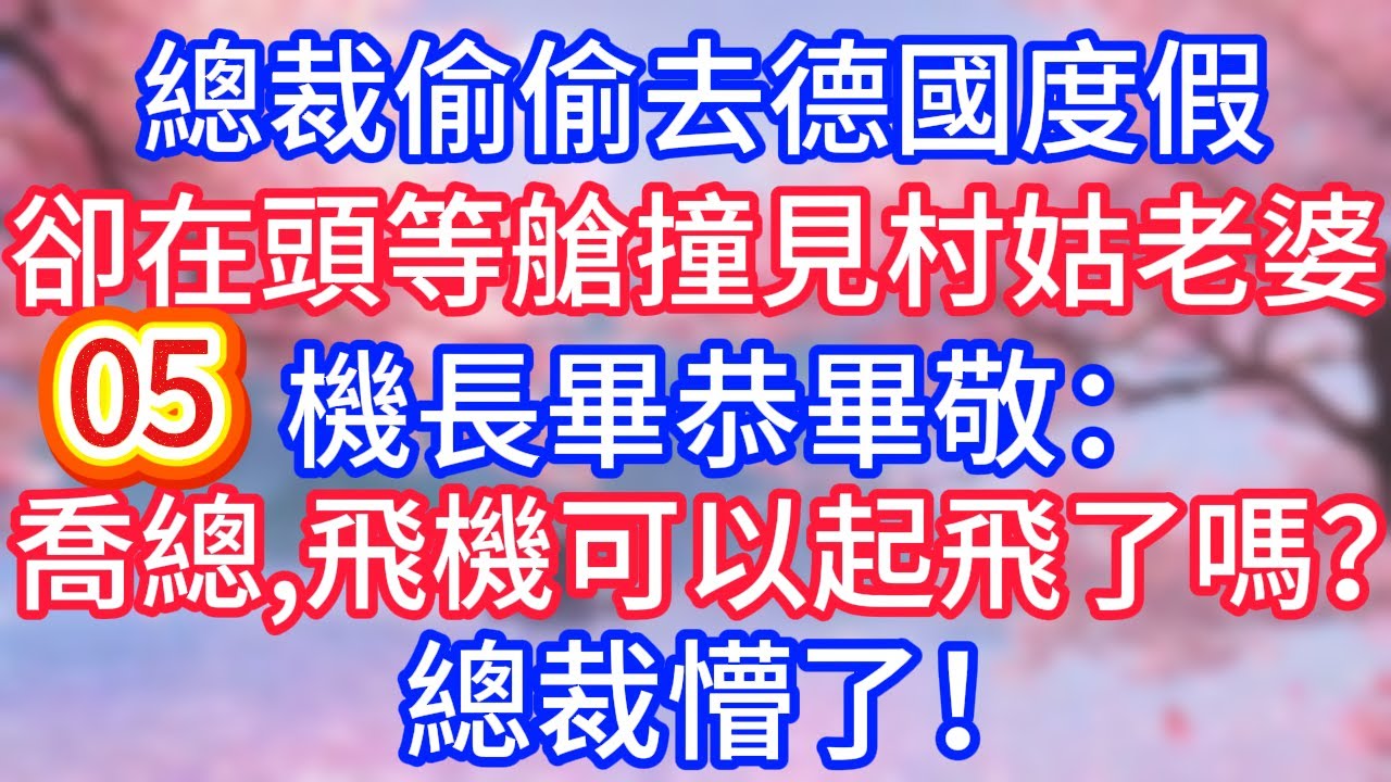 【05】總裁偷偷去德國度假，卻在頭等艙撞見村姑老婆，機長畢恭畢敬：喬總，飛機可以起飛了嗎？總裁懵了！