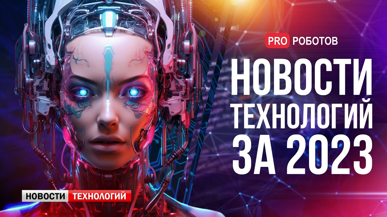 Новейшие роботы и технологии будущего: все новости технологий за 2023 в одном выпуске!