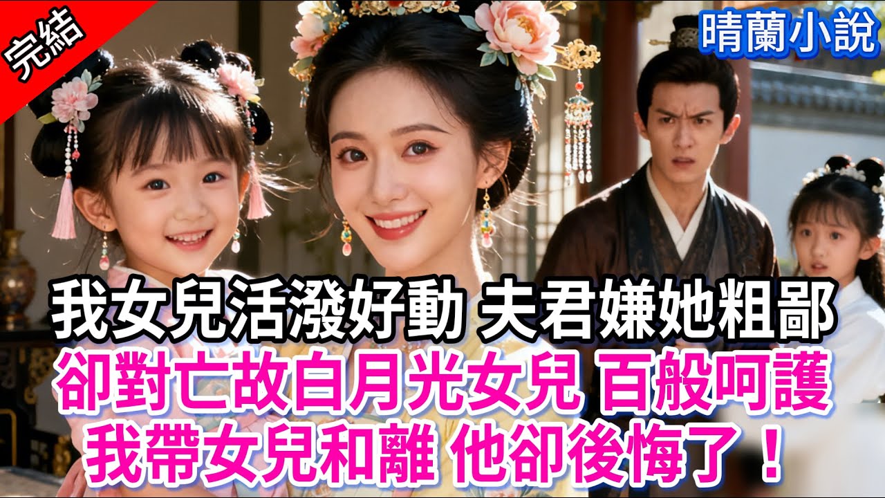 【完結】我女兒活潑好動 夫君嫌她粗鄙；卻對亡故白月光女兒 百般呵護，我帶女兒和離 他卻後悔了！#古言 #完結 #亲情 #小孩  #大女主 #古風小說 #爽文