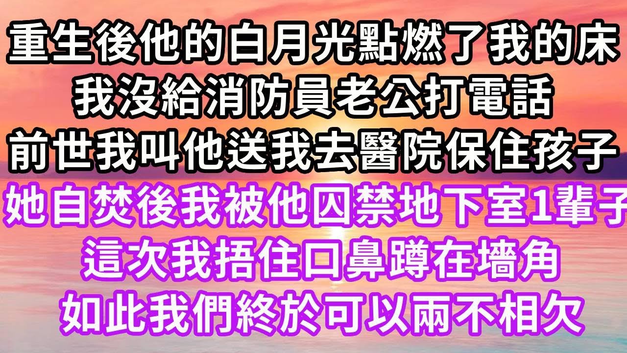 重生後他的白月光點燃了我的床,我沒給消防員老公打電話,前世我叫他送我去醫院保住孩子,她卻葬身火海我被他囚禁地下室1輩子,這次我捂住口鼻蹲在墻角,如此我們終於可以兩不相欠#復仇 #逆襲 #爽文