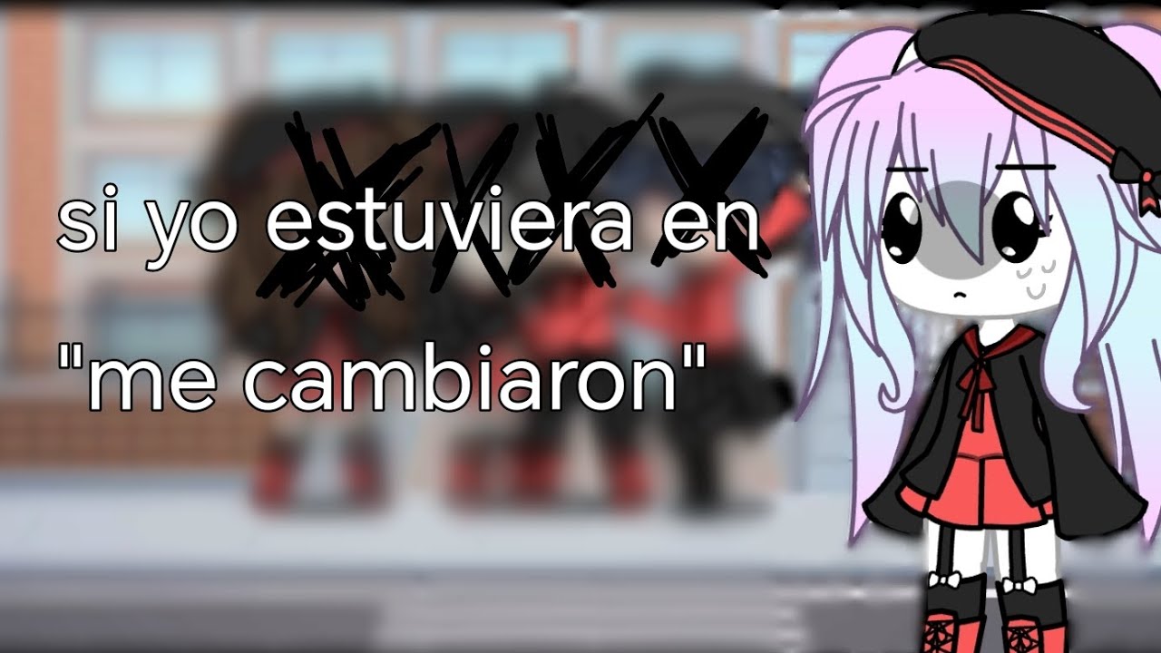 Si yo estuviera en "me cambiaron"