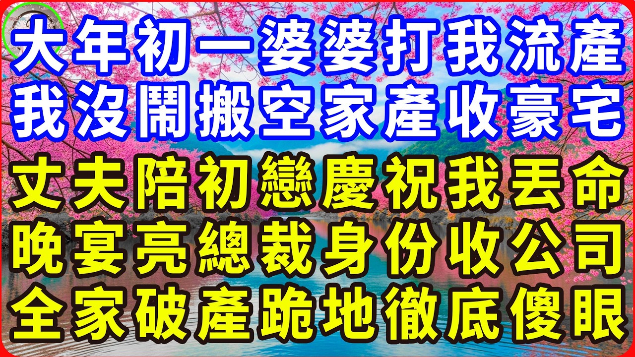 大年初一婆婆打我流產， 我沒鬧搬空家產收豪宅，丈夫陪初戀慶祝我丟命，晚宴亮總裁身份收公司，全家破產跪地徹底傻眼！#感人故事 #人生哲学 #生活經驗 #情感故事 #故事