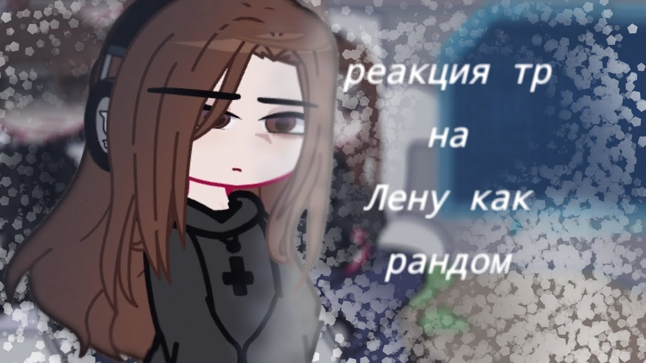Реакция тр на Лену как рандом||✨💫
