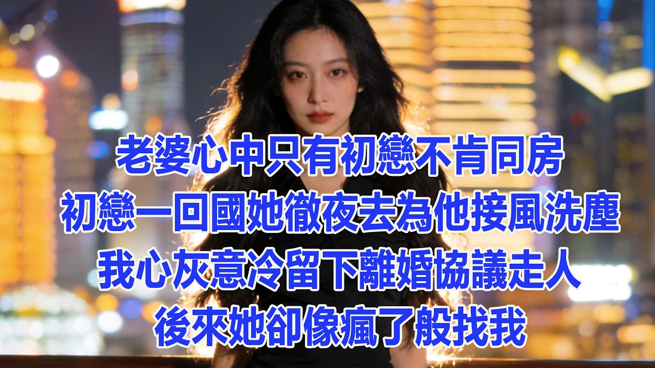 【完結文】老婆心中只有初戀不肯同房，初戀一回國她徹夜去為他接風洗塵，我心灰意冷留下離婚協議走人，後來她卻像瘋了般找我。  #出軌小說 #愛情故事 #白月光 #幸福人生 #生活经验 #情感故事