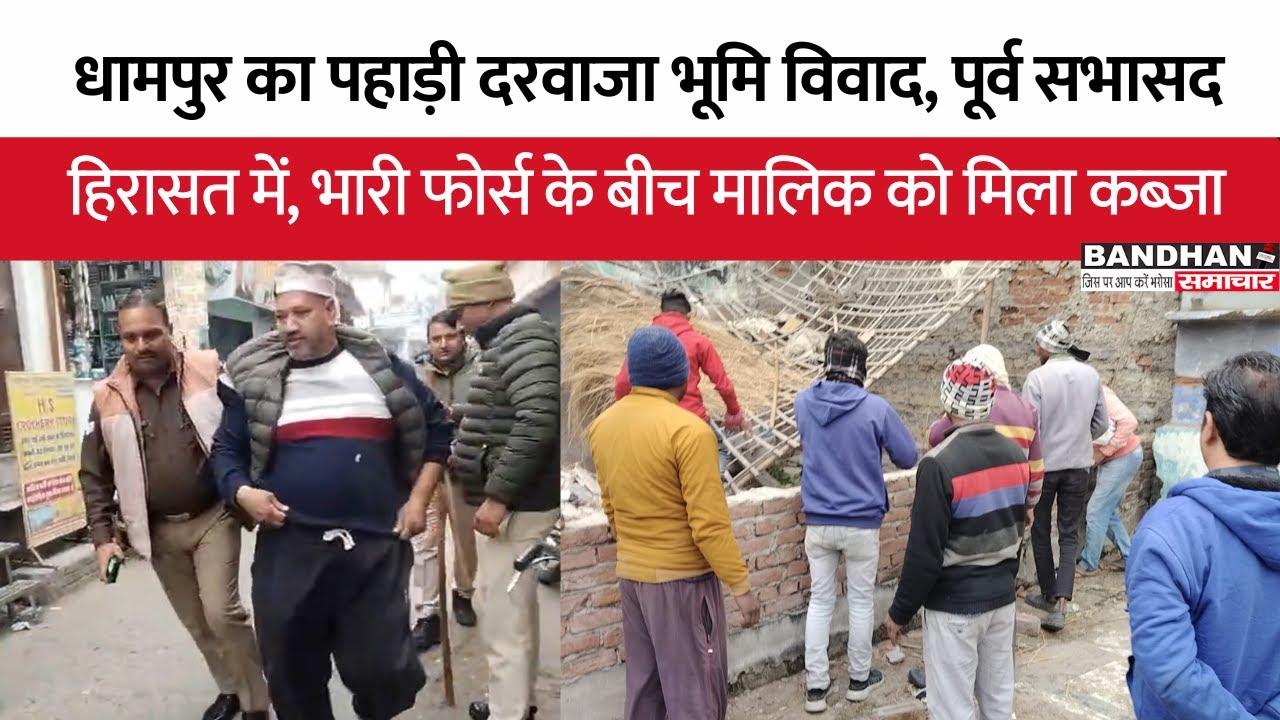 धामपुर का पहाड़ी दरवाजा भूमि विवाद, पूर्व सभासद हिरासत में, भारी फोर्स के बीच मालिक को मिला कब्जा