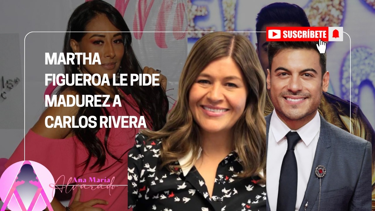 MARTHA FIGUEROA LE PIDE MADUREZ A CARLOS RIVERA