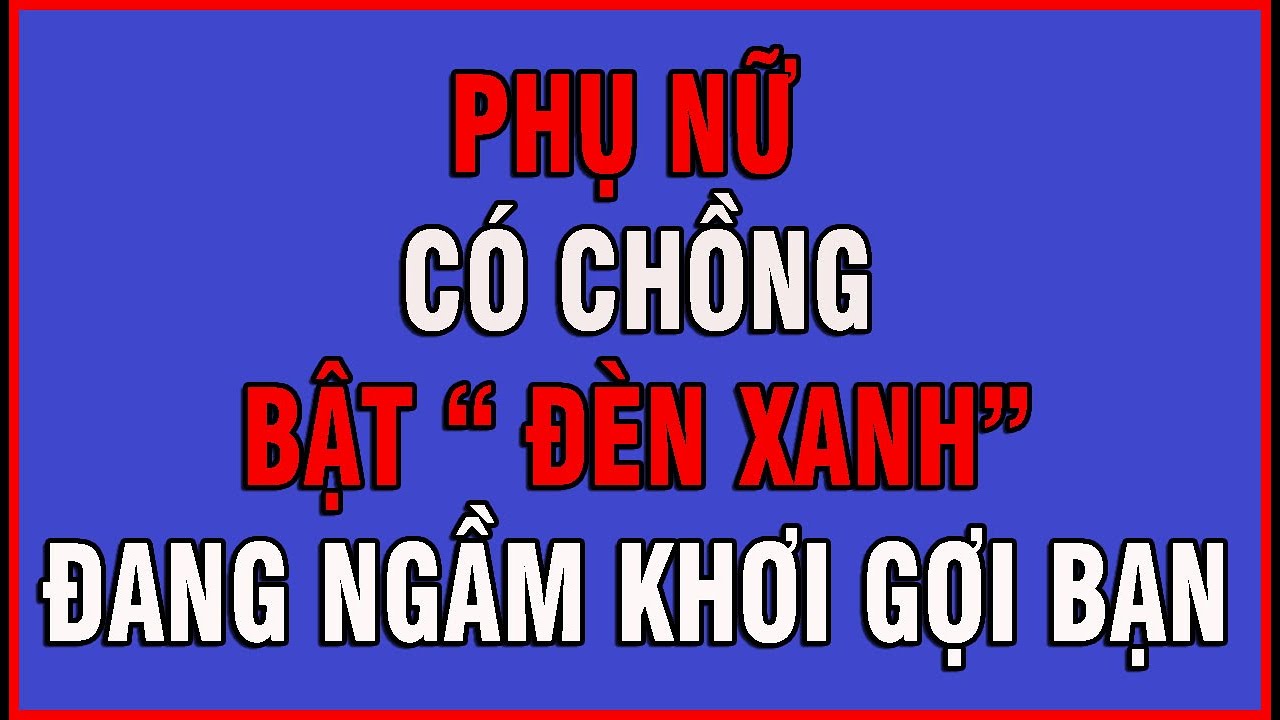 PHỤ NỮ CÓ CHỒNG BẬT ĐÈN XANH ĐANG NGẦM KHƠI GỢI BẠN