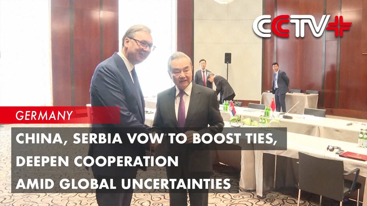 China, Serbia Vow to Boost Ties, Deepen Cooperation Amid Global Uncertainties