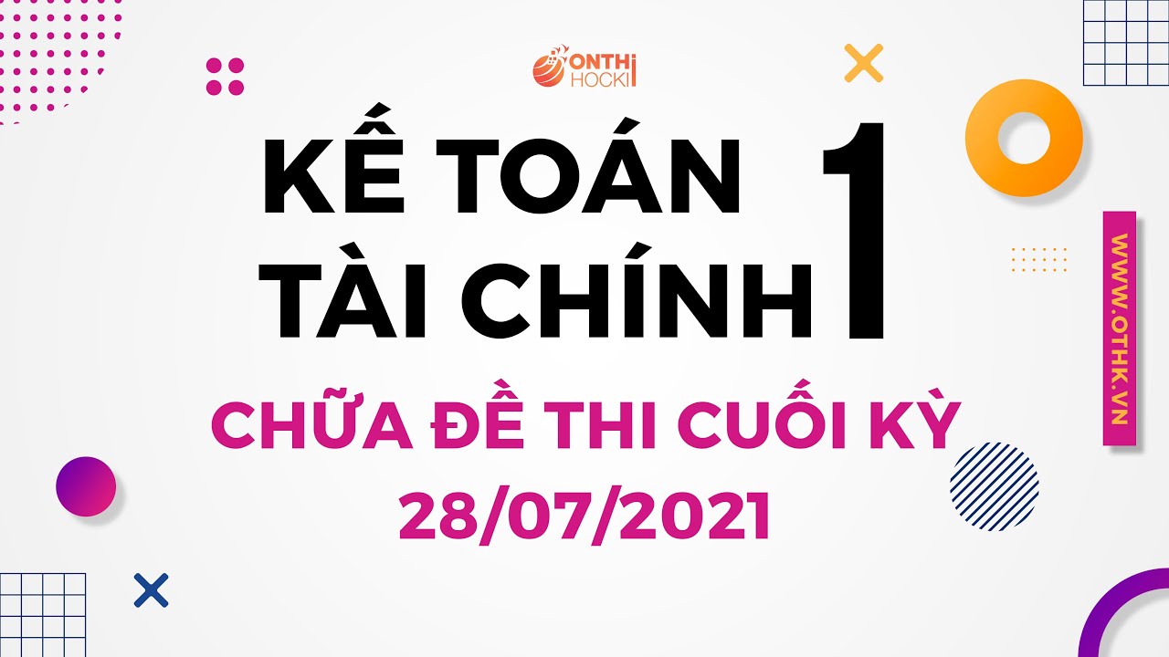 KẾ TOÁN TÀI CHÍNH 1 - CHỮA ĐỀ THI  - Đề số 1 ngày 28/7/2021 (Video 1)