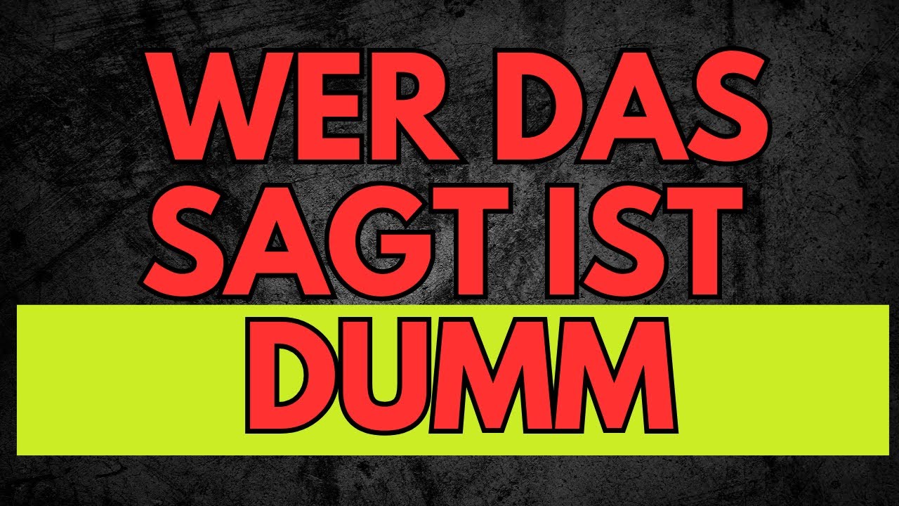 Wer das sagt ist DUMM!