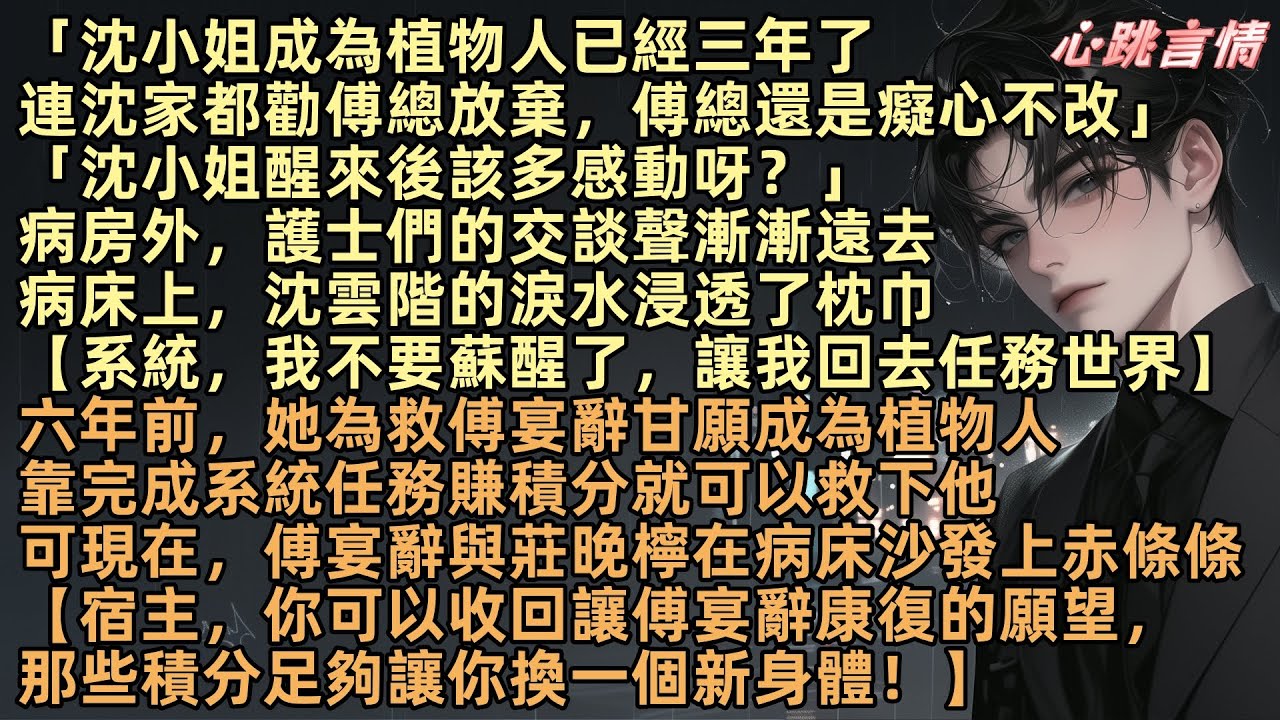 【終有弱水替滄海】「沈小姐成為植物人已經三年了，連沈家都勸傅總放棄，傅總還是癡心不改」「沈小姐醒來後該多感動呀？」病床上沈雲階：【系統，我不要蘇醒了，讓我回去任務世界】她目睹傅宴辭與莊晚檸在病床前親密